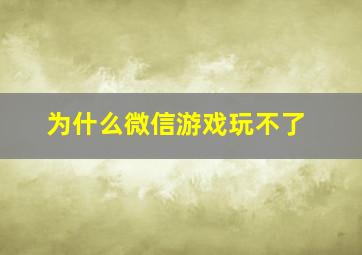 为什么微信游戏玩不了