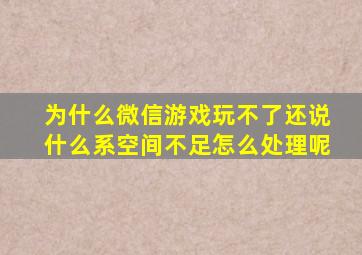 为什么微信游戏玩不了还说什么系空间不足怎么处理呢