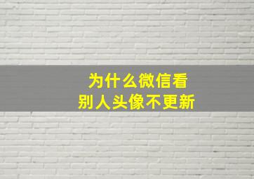 为什么微信看别人头像不更新