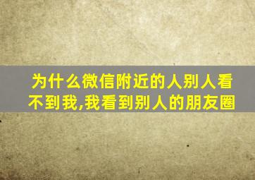 为什么微信附近的人别人看不到我,我看到别人的朋友圈