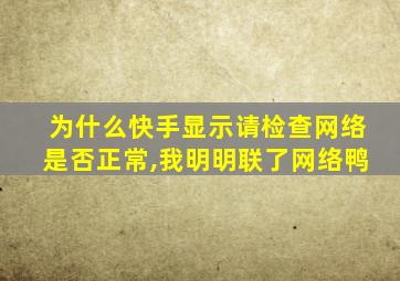 为什么快手显示请检查网络是否正常,我明明联了网络鸭