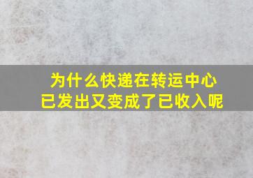 为什么快递在转运中心已发出又变成了已收入呢