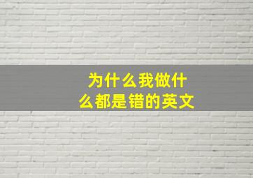 为什么我做什么都是错的英文