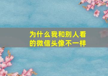 为什么我和别人看的微信头像不一样