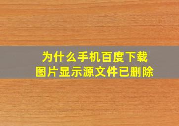 为什么手机百度下载图片显示源文件已删除