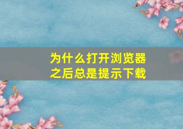 为什么打开浏览器之后总是提示下载