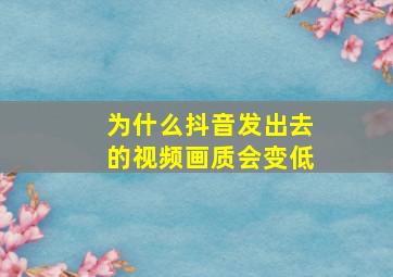 为什么抖音发出去的视频画质会变低