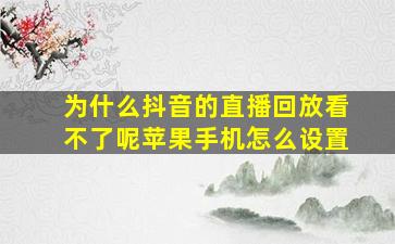 为什么抖音的直播回放看不了呢苹果手机怎么设置