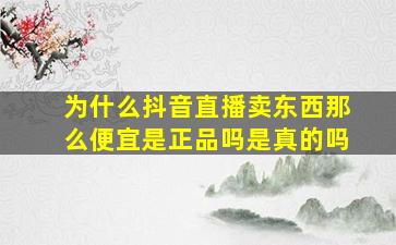 为什么抖音直播卖东西那么便宜是正品吗是真的吗