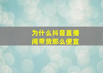 为什么抖音直播间带货那么便宜