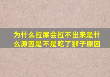 为什么拉屎会拉不出来是什么原因是不是吃了狮子原因