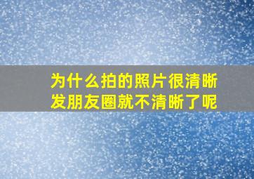 为什么拍的照片很清晰发朋友圈就不清晰了呢