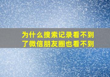 为什么搜索记录看不到了微信朋友圈也看不到