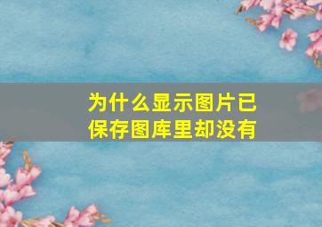 为什么显示图片已保存图库里却没有