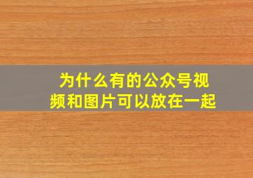 为什么有的公众号视频和图片可以放在一起