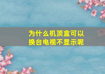 为什么机顶盒可以换台电视不显示呢