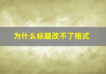 为什么标题改不了格式