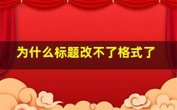 为什么标题改不了格式了