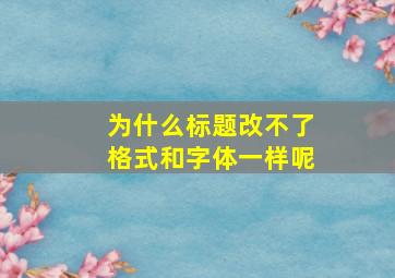 为什么标题改不了格式和字体一样呢