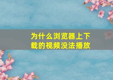 为什么浏览器上下载的视频没法播放