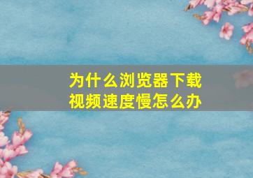 为什么浏览器下载视频速度慢怎么办