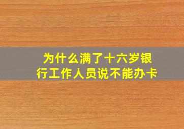 为什么满了十六岁银行工作人员说不能办卡