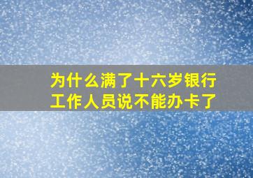 为什么满了十六岁银行工作人员说不能办卡了