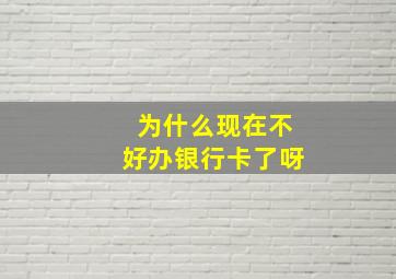 为什么现在不好办银行卡了呀