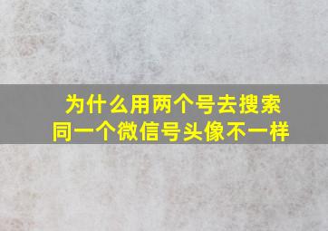 为什么用两个号去搜索同一个微信号头像不一样