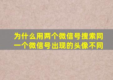 为什么用两个微信号搜索同一个微信号出现的头像不同