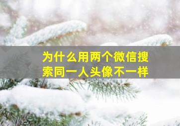 为什么用两个微信搜索同一人头像不一样