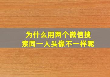 为什么用两个微信搜索同一人头像不一样呢