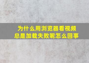 为什么用浏览器看视频总是加载失败呢怎么回事