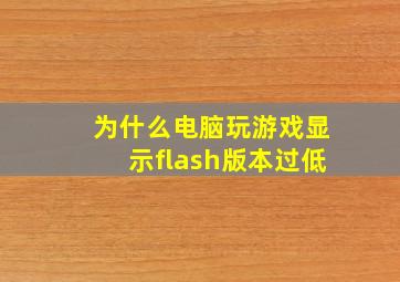 为什么电脑玩游戏显示flash版本过低