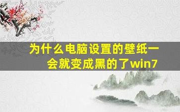 为什么电脑设置的壁纸一会就变成黑的了win7