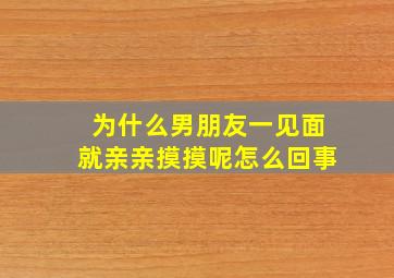 为什么男朋友一见面就亲亲摸摸呢怎么回事