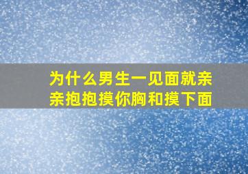 为什么男生一见面就亲亲抱抱摸你胸和摸下面