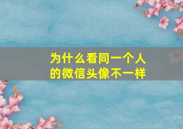 为什么看同一个人的微信头像不一样