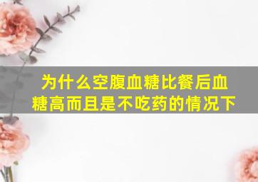 为什么空腹血糖比餐后血糖高而且是不吃药的情况下