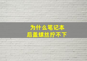 为什么笔记本后盖螺丝拧不下