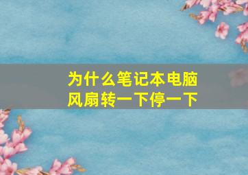 为什么笔记本电脑风扇转一下停一下