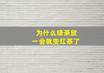 为什么绿茶放一会就变红茶了