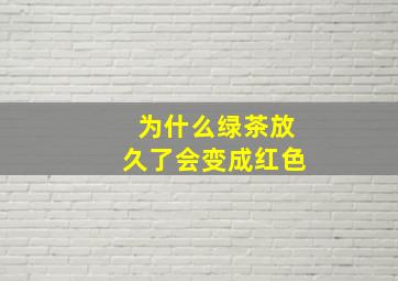 为什么绿茶放久了会变成红色