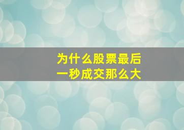 为什么股票最后一秒成交那么大