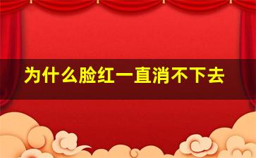 为什么脸红一直消不下去