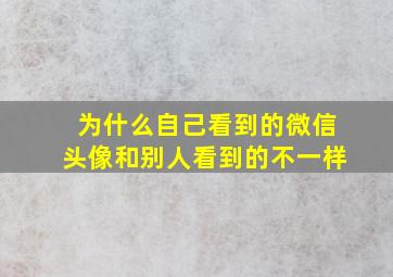 为什么自己看到的微信头像和别人看到的不一样