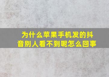 为什么苹果手机发的抖音别人看不到呢怎么回事