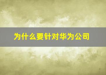 为什么要针对华为公司