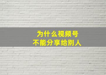 为什么视频号不能分享给别人