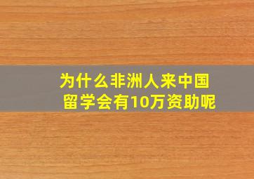 为什么非洲人来中国留学会有10万资助呢